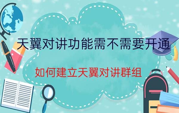 天翼对讲功能需不需要开通 如何建立天翼对讲群组？